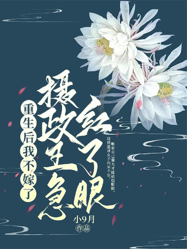 重生后我不嫁了摄政王急红了眼